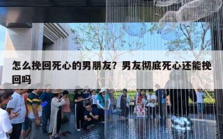 怎么挽回死心的男朋友？男友徹底死心還能挽回嗎