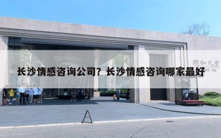 長沙情感咨詢公司？長沙情感咨詢哪家最好