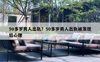 50多歲男人出軌？50多歲男人出軌被發(fā)現(xiàn)后心理