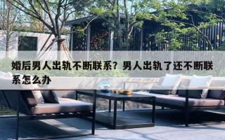 婚后男人出軌不斷聯(lián)系？男人出軌了還不斷聯(lián)系怎么辦