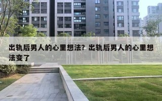 出軌后男人的心里想法？出軌后男人的心里想法變了