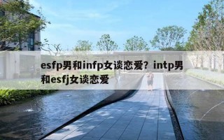 esfp男和infp女談戀愛(ài)？intp男和esfj女談戀愛(ài)