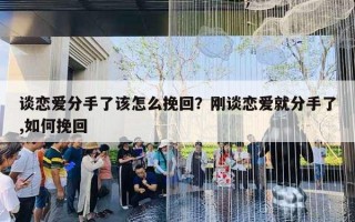 談戀愛分手了該怎么挽回？剛談戀愛就分手了,如何挽回