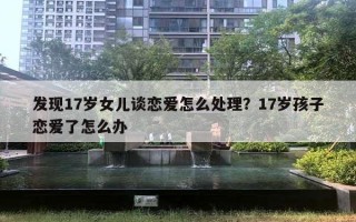 發(fā)現(xiàn)17歲女兒談戀愛怎么處理？17歲孩子戀愛了怎么辦