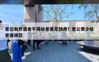 老公有外遇舍不得給老婆花錢(qián)用？老公很少給老婆錢(qián)花
