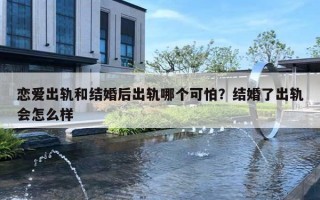 戀愛出軌和結(jié)婚后出軌哪個(gè)可怕？結(jié)婚了出軌會(huì)怎么樣