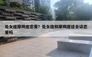 處女座摩羯座戀愛？處女座和摩羯座適合談戀愛嗎