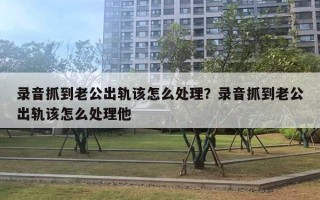 錄音抓到老公出軌該怎么處理？錄音抓到老公出軌該怎么處理他