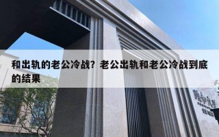 和出軌的老公冷戰(zhàn)？老公出軌和老公冷戰(zhàn)到底的結(jié)果