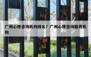 廣州心理咨詢機構(gòu)排名？廣州心理咨詢服務(wù)機構(gòu)