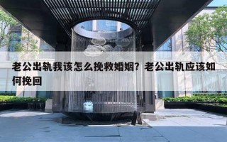 老公出軌我該怎么挽救婚姻？老公出軌應(yīng)該如何挽回