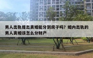 男人出軌提出離婚能分到房子嗎？婚內(nèi)出軌的男人離婚該怎么分財(cái)產(chǎn)