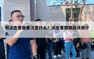 初談戀愛需要注意什么？談戀愛初期應(yīng)該做什么