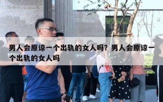 男人會原諒一個出軌的女人嗎？男人會原諒一個出軌的女人嗎