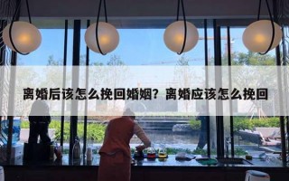 離婚后該怎么挽回婚姻？離婚應(yīng)該怎么挽回