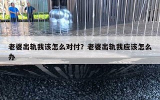 老婆出軌我該怎么對(duì)付？老婆出軌我應(yīng)該怎么辦