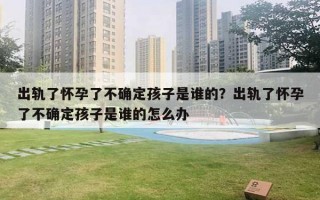 出軌了懷孕了不確定孩子是誰的？出軌了懷孕了不確定孩子是誰的怎么辦