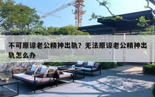 不可原諒老公精神出軌？無法原諒老公精神出軌怎么辦