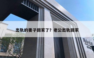 出軌的妻子回家了？老公出軌回家