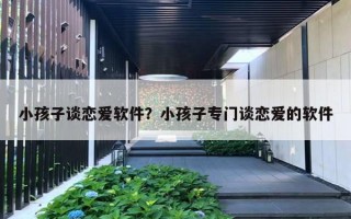 小孩子談戀愛軟件？小孩子專門談戀愛的軟件