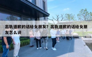 出軌道歉的話給女朋友？出軌道歉的話給女朋友怎么說