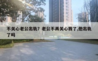 不關(guān)心老公出軌？老公不再關(guān)心我了,他出軌了嗎