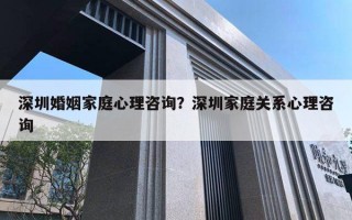 深圳婚姻家庭心理咨詢？深圳家庭關(guān)系心理咨詢