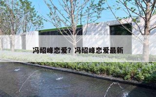 馮紹峰戀愛？馮紹峰戀愛最新