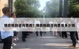 情感挽回咨詢費用？情感挽回咨詢費用多少錢