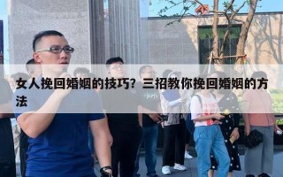 女人挽回婚姻的技巧？三招教你挽回婚姻的方法