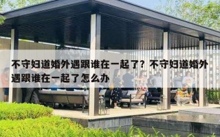 不守婦道婚外遇跟誰在一起了？不守婦道婚外遇跟誰在一起了怎么辦