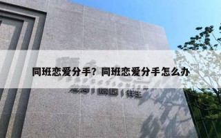 同班戀愛分手？同班戀愛分手怎么辦