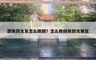 想挽回女友怎么挽回？怎么挽回挽回女朋友