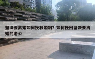 堅決要離婚如何挽救婚姻？如何挽回堅決要離婚的老公