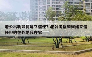 老公出軌如何建立信任？老公出軌如何建立信任但他在外地我在家