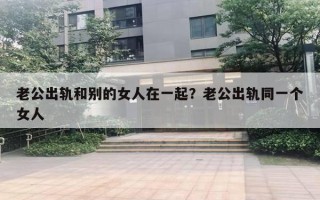 老公出軌和別的女人在一起？老公出軌同一個(gè)女人