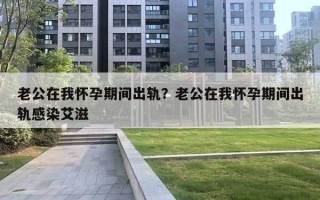 老公在我懷孕期間出軌？老公在我懷孕期間出軌感染艾滋