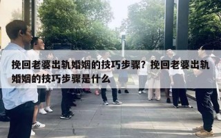 挽回老婆出軌婚姻的技巧步驟？挽回老婆出軌婚姻的技巧步驟是什么