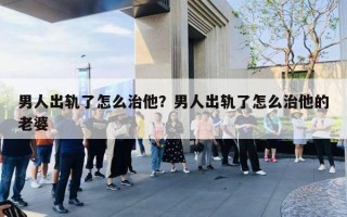 男人出軌了怎么治他？男人出軌了怎么治他的老婆