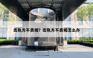 出軌方不離婚？出軌方不離婚怎么辦