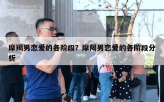 摩羯男戀愛(ài)的各階段？摩羯男戀愛(ài)的各階段分析