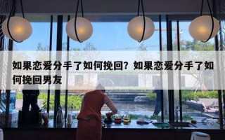 如果戀愛分手了如何挽回？如果戀愛分手了如何挽回男友