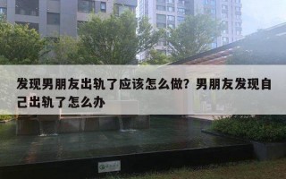 發(fā)現男朋友出軌了應該怎么做？男朋友發(fā)現自己出軌了怎么辦