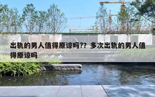 出軌的男人值得原諒嗎?？多次出軌的男人值得原諒嗎