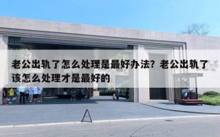 老公出軌了怎么處理是最好辦法？老公出軌了該怎么處理才是最好的