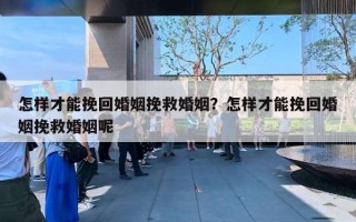 怎樣才能挽回婚姻挽救婚姻？怎樣才能挽回婚姻挽救婚姻呢