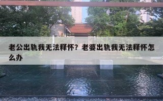 老公出軌我無法釋懷？老婆出軌我無法釋懷怎么辦