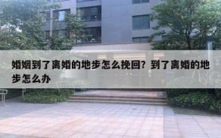 婚姻到了離婚的地步怎么挽回？到了離婚的地步怎么辦