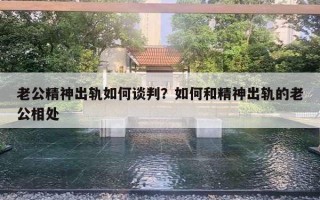 老公精神出軌如何談判？如何和精神出軌的老公相處