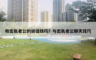 和出軌老公的說話技巧？與出軌老公聊天技巧